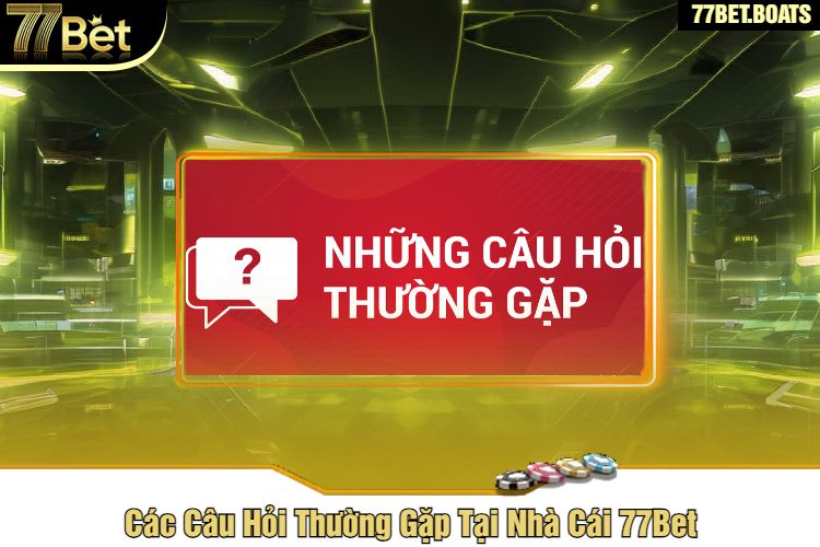 Các Câu Hỏi Thường Gặp Tại Nhà Cái 77Bet