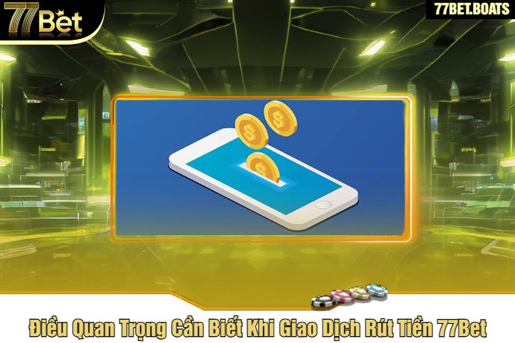 Điều Quan Trọng Cần Biết Khi Giao Dịch Rút Tiền 77Bet