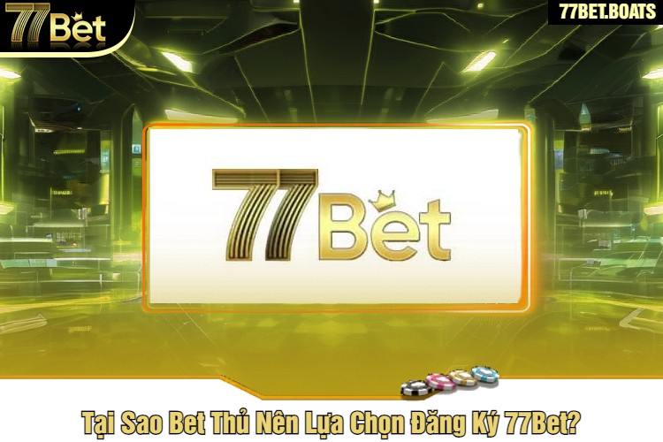 Tại Sao Bet Thủ Nên Lựa Chọn Đăng Ký 77Bet?