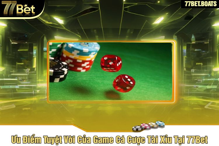 Ưu Điểm Tuyệt Vời Của Game Cá Cược Tài Xỉu Tại 77Bet